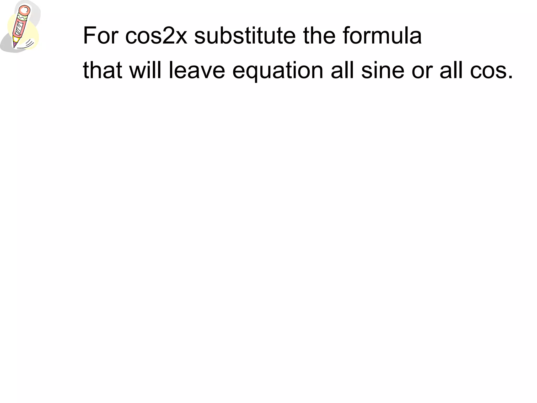 For cos2x substitute the formula
that will leave equation all sine or all cos.
 