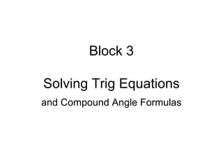 Block 3
Solving Trig Equations
and Compound Angle Formulas
 