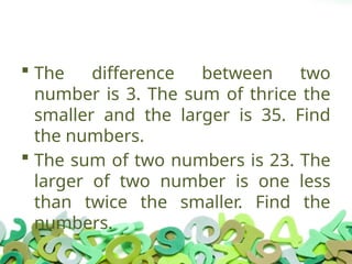  The difference between two
number is 3. The sum of thrice the
smaller and the larger is 35. Find
the numbers.
 The sum of two numbers is 23. The
larger of two number is one less
than twice the smaller. Find the
numbers.
 