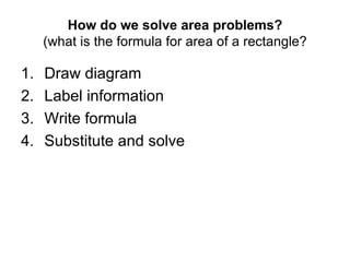 How do we solve area problems? (what is the formula for area of a rectangle? Draw diagram Label information Write formula Substitute and solve 