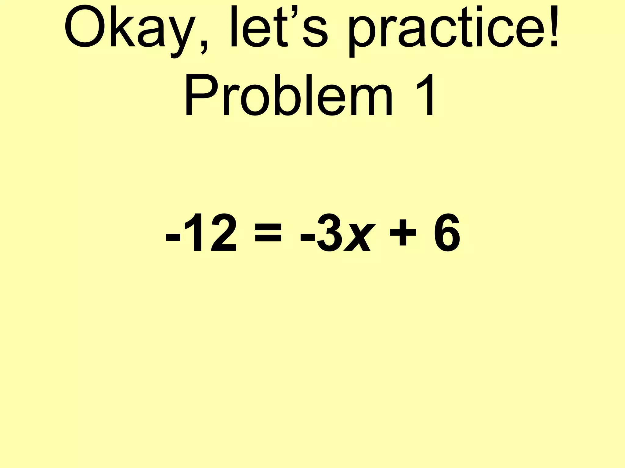 Okay, let’s practice!
Problem 1
-12 = -3x + 6
 