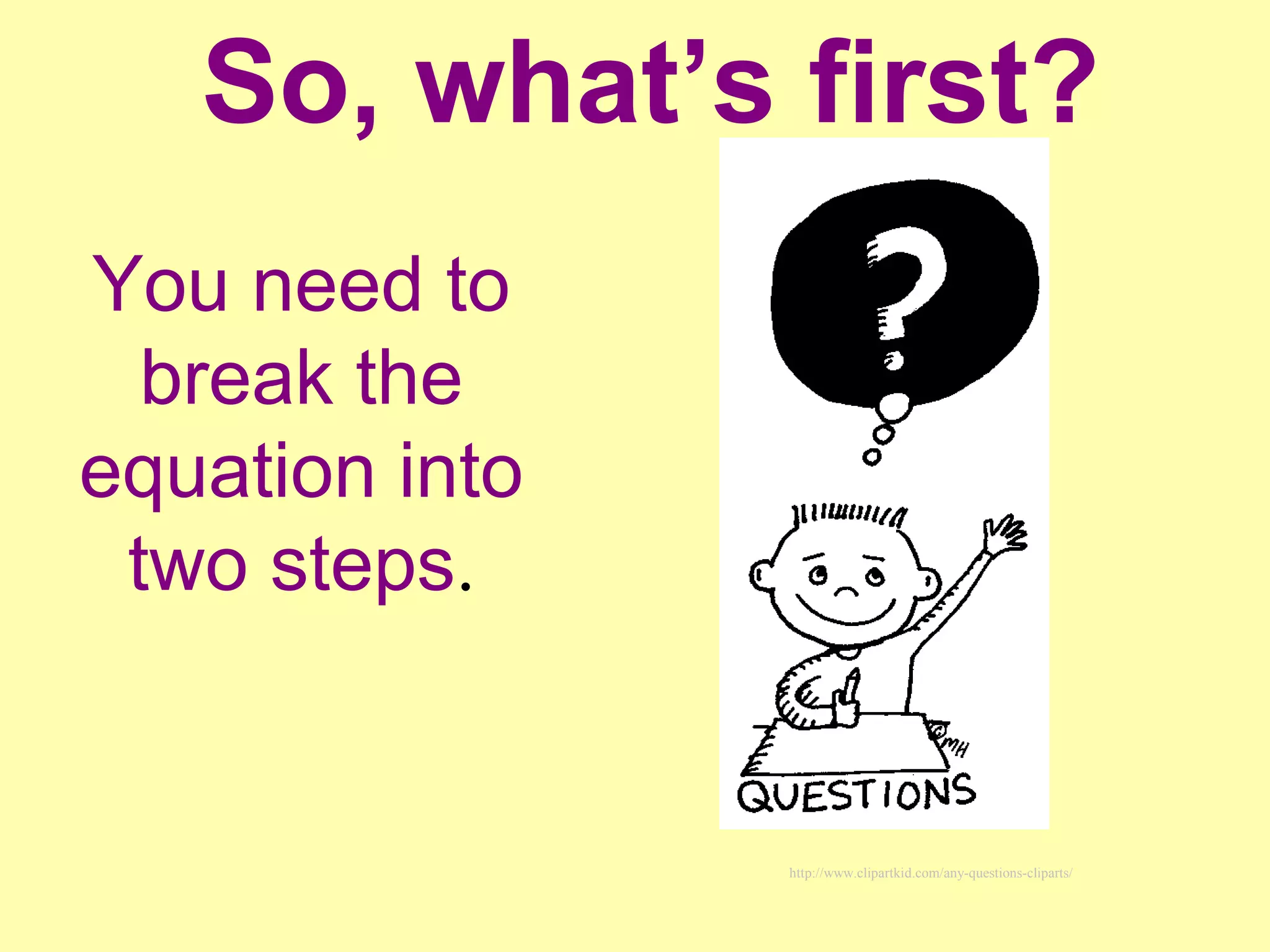 So, what’s first?
You need to
break the
equation into
two steps.
http://www.clipartkid.com/any-questions-cliparts/
 