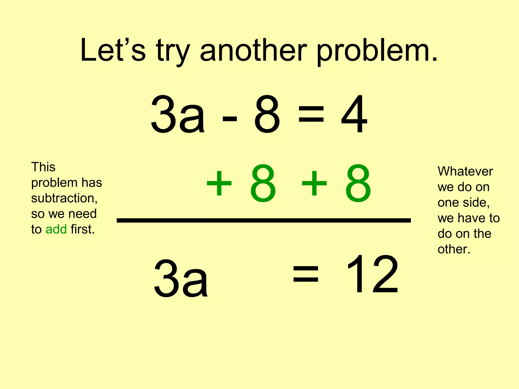 Let’s try another problem.
3a - 8 = 4
This
problem has
subtraction,
so we need
to add first.
+ 8 + 8
Whatever
we do on
one side,
we have to
do on the
other.
3a 12=
 