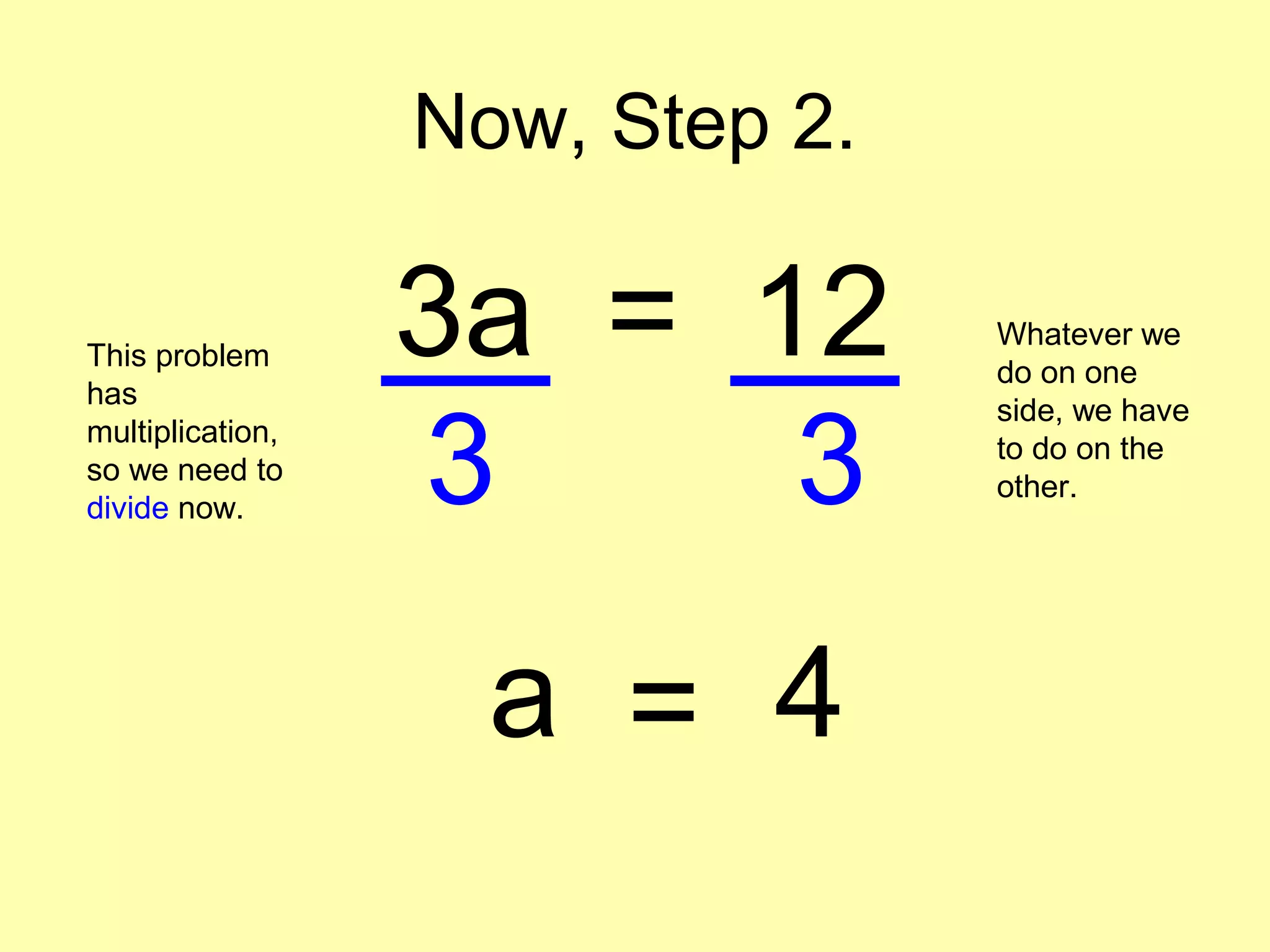 Now, Step 2.
3a = 12This problem
has
multiplication,
so we need to
divide now.
Whatever we
do on one
side, we have
to do on the
other.3 3
a = 4
 