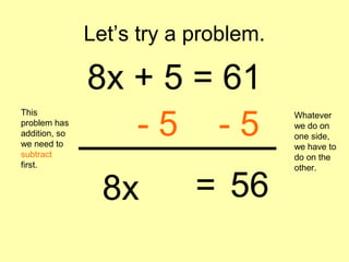 Let’s try a problem.
8x + 5 = 61
This
problem has
addition, so
we need to
subtract
first.
- 5 - 5
Whatever
we do on
one side,
we have to
do on the
other.
8x 56=
 