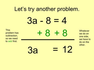 Let’s try another problem.
3a - 8 = 4
This
problem has
subtraction,
so we need
to add first.
+ 8 + 8
Whatever
we do on
one side,
we have to
do on the
other.
3a 12=
 