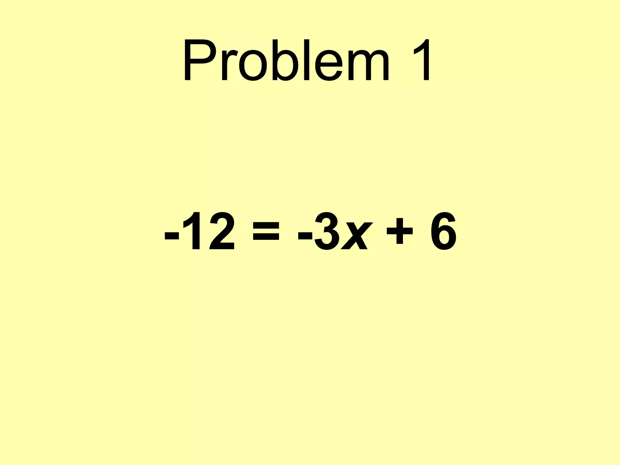 Problem 1 
-12 = -3x + 6 
 