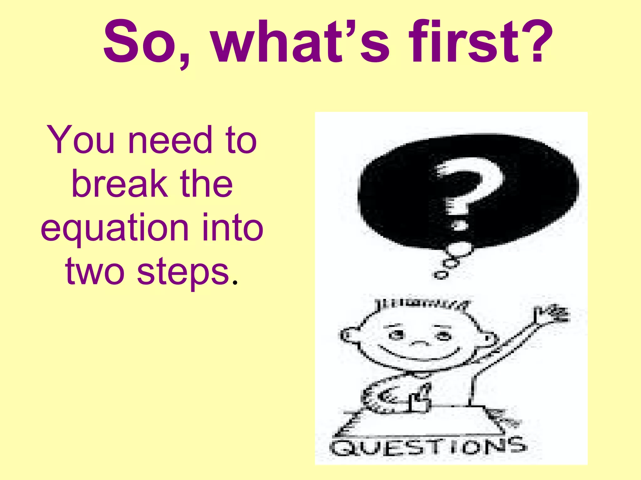 So, what’s first? 
You need to 
break the 
equation into 
two steps. 
 