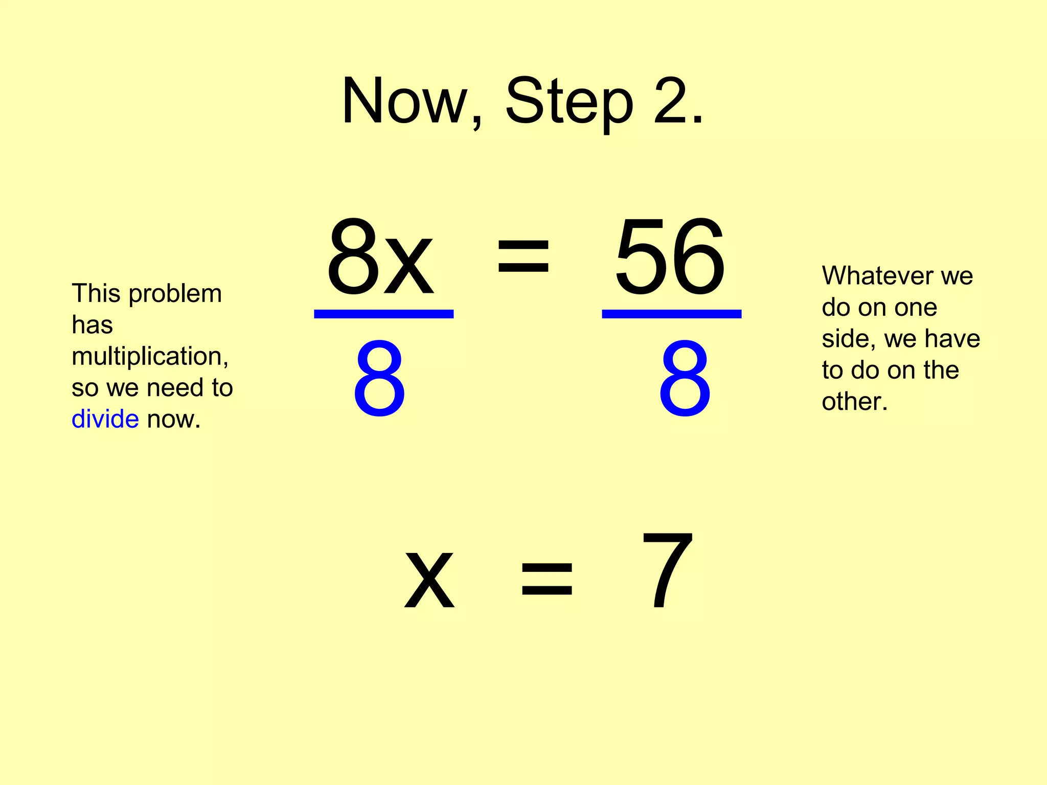 Now, Step 2. 
8x = 56 This problem 
has 
multiplication, 
so we need to 
divide now. 
Whatever we 
do on one 
side, we have 
to do on the 
other. 8 8 
x = 7 
 