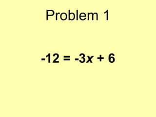 Problem 1 
-12 = -3x + 6 
 