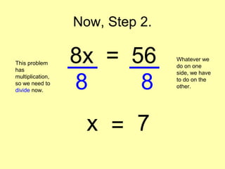 Now, Step 2. 
8x = 56 This problem 
has 
multiplication, 
so we need to 
divide now. 
Whatever we 
do on one 
side, we have 
to do on the 
other. 8 8 
x = 7 
 
