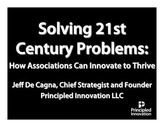 Solving 21st
 Century Problems:
How Associations Can Innovate to Thrive

Jeﬀ De Cagna, Chief Strategist and Founder
        Principled Innovation LLC
 