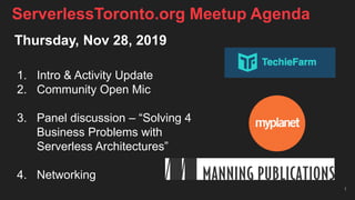 Thursday, Nov 28, 2019
1. Intro & Activity Update
2. Community Open Mic
3. Panel discussion – “Solving 4
Business Problems with
Serverless Architectures”
4. Networking
1
ServerlessToronto.org Meetup Agenda
 