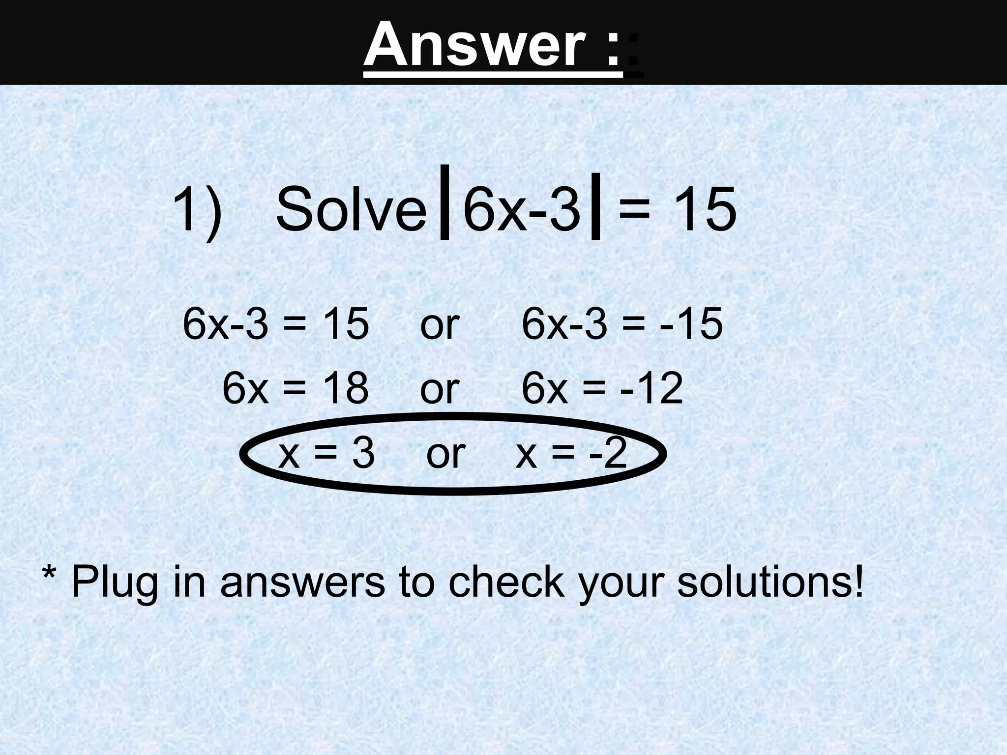 1) Solve 6x-3 = 15
6x-3 = 15 or 6x-3 = -15
6x = 18 or 6x = -12
x = 3 or x = -2
* Plug in answers to check your solutions!
Answer ::
 