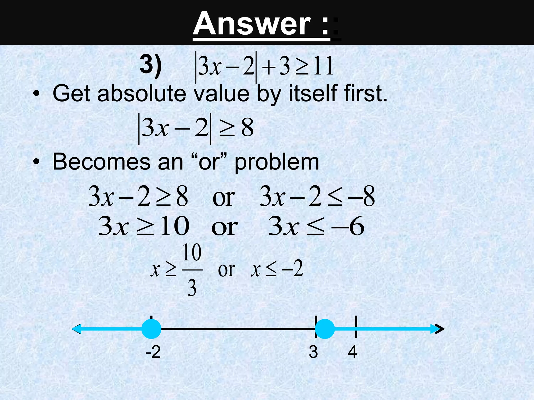 Solve & graph.
• Get absolute value by itself first.
• Becomes an “or” problem
11
3
2
3 


x
8
2
3 

x
8
2
3
or
8
2
3 



 x
x
6
3
or
10
3 

 x
x
2
or
3
10


 x
x
-2 3 4
Answer ::
3)
 
