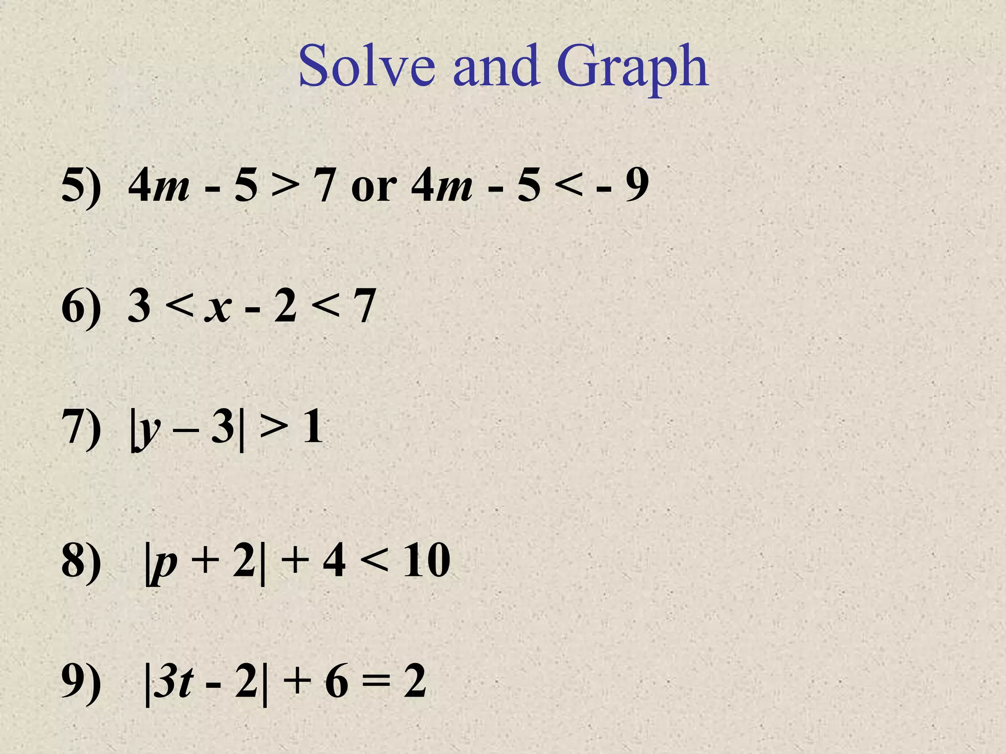 Solve and Graph
5) 4m - 5 > 7 or 4m - 5 < - 9
6) 3 < x - 2 < 7
7) |y – 3| > 1
8) |p + 2| + 4 < 10
9) |3t - 2| + 6 = 2
 