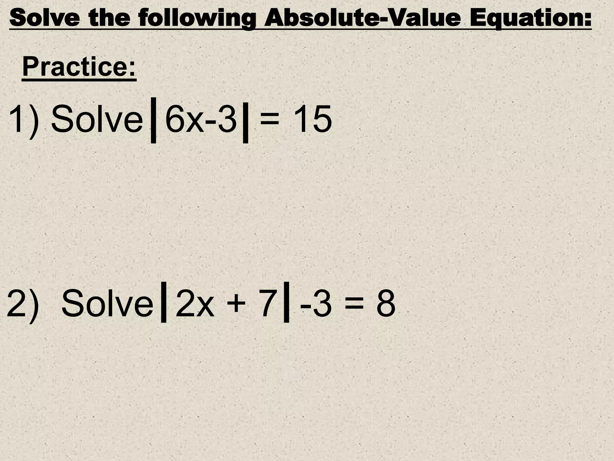 Solve the following Absolute-Value Equation:
Practice:
1) Solve 6x-3 = 15
2) Solve 2x + 7 -3 = 8
 
