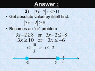 Solve & graph.
• Get absolute value by itself first.
• Becomes an “or” problem
11
3
2
3 


x
8
2
3 

x
8
2
3
or
8
2
3 



 x
x
6
3
or
10
3 

 x
x
2
or
3
10


 x
x
-2 3 4
Answer ::
3)
 