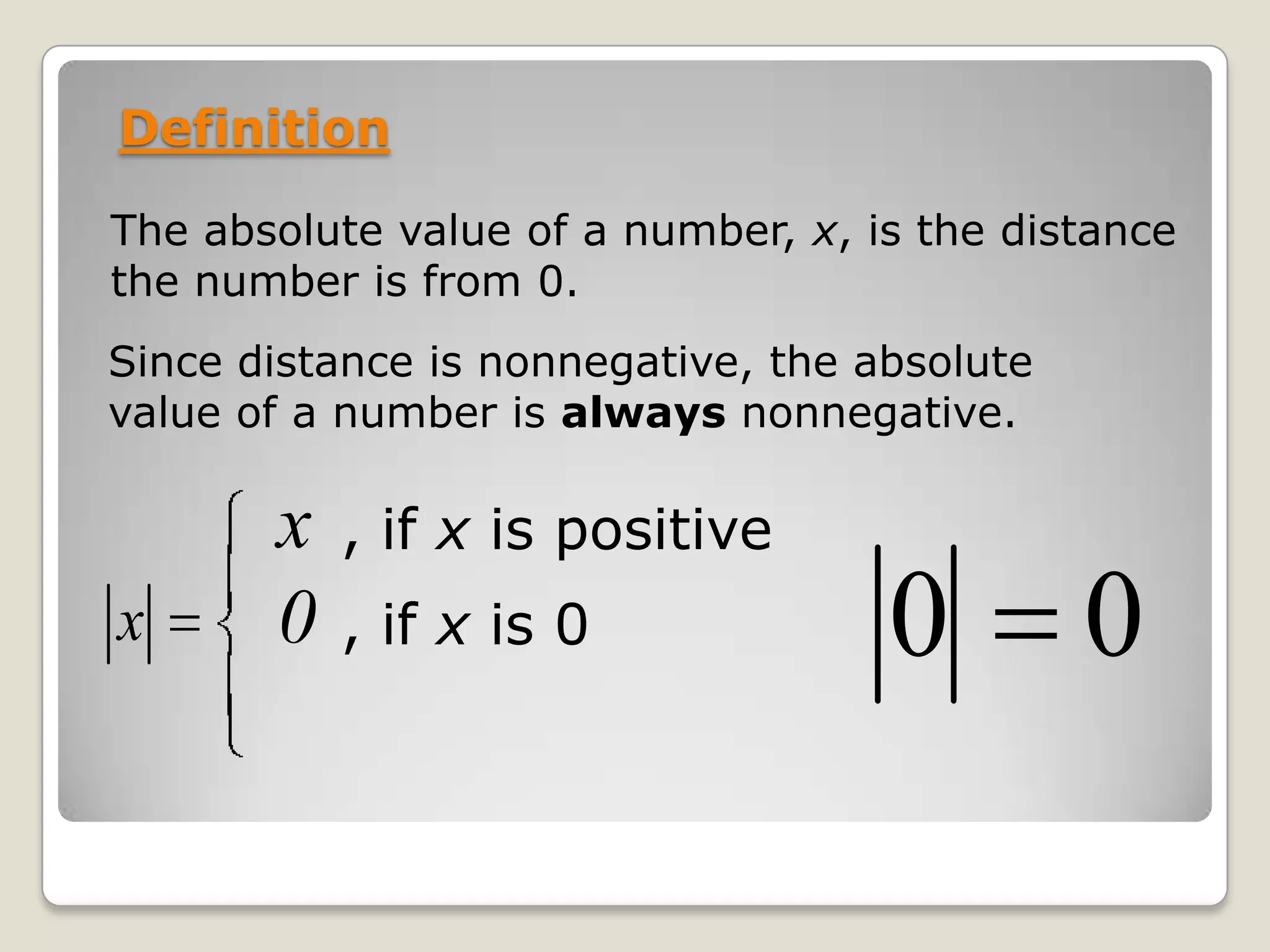 DefinitionThe absolute value of a number, x, is the distance the number is from 0.Since distance is nonnegative, the absolute value of a number is always nonnegative.x, if x is positive0, if x is 0