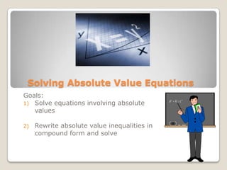 Solving Absolute Value Equations Goals:   Solve equations involving absolute values Rewrite absolute value inequalities in compound form and solve 