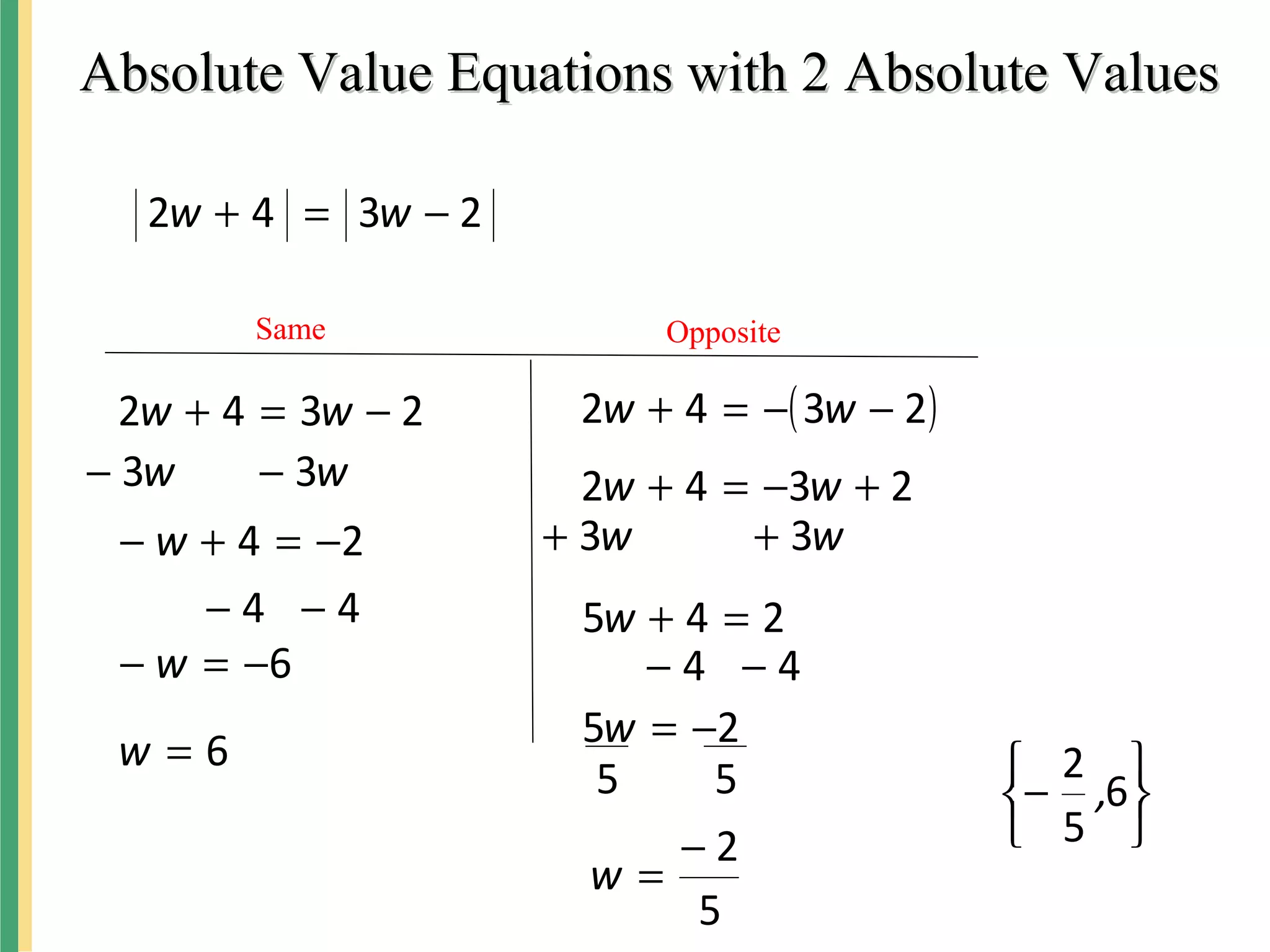 Absolute Value Equations with 2 Absolute ValuesAbsolute Value Equations with 2 Absolute Values
2342 −=+ ww
Same Opposite
2342 −=+ ww ( )2342 −−=+ ww





− 6
5
2
,
ww 33 −−
24 −=+− w
44 −−
6−=− w
6=w
2342 +−=+ ww
245 =+w
ww 33 ++
44 −−
25 −=w
55
5
2−
=w
 