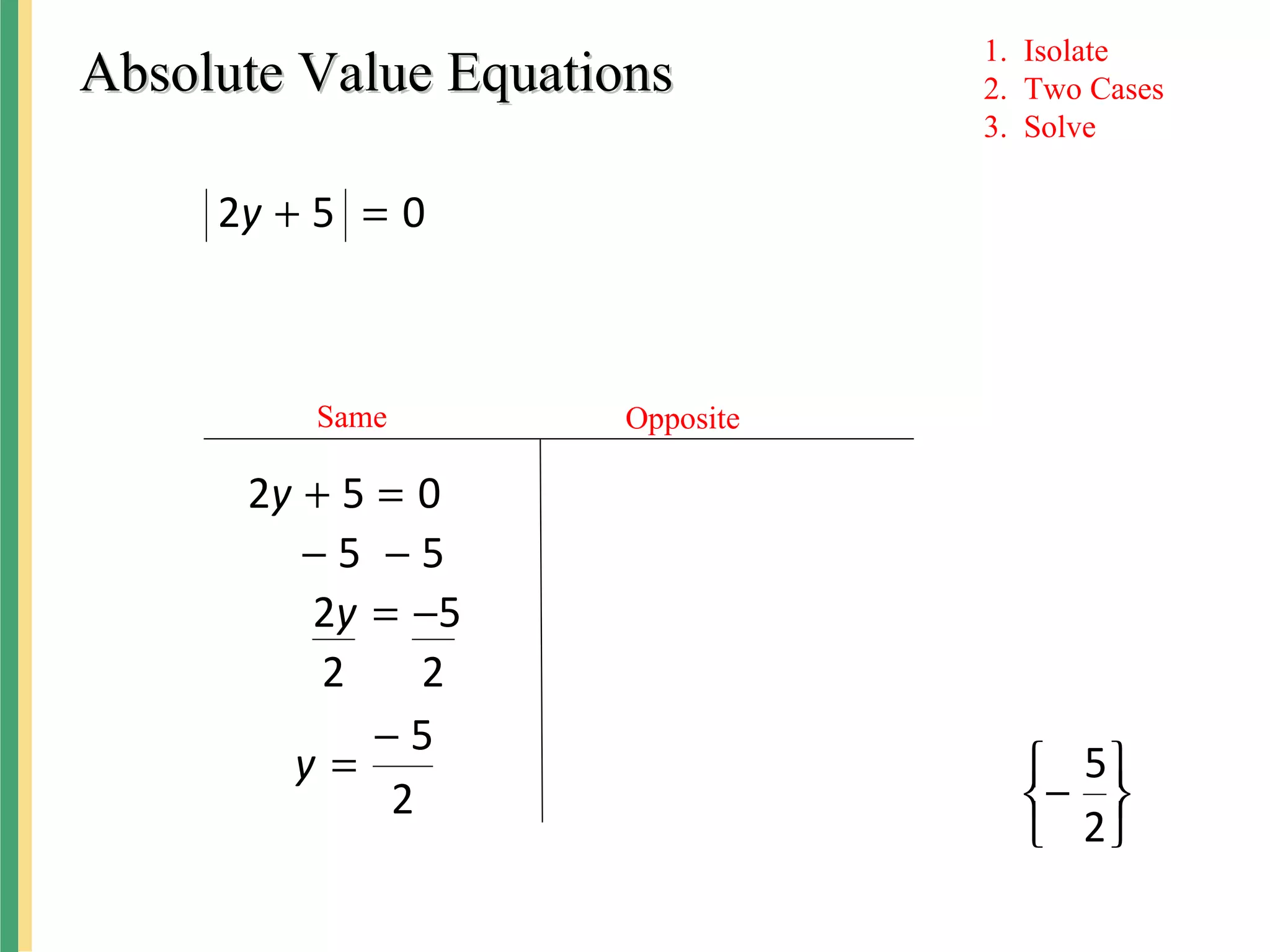 Absolute Value EquationsAbsolute Value Equations
052 =+y
Same Opposite
052 =+y
55 −−
52 −=y
22
2
5−
=y





−
2
5
1. Isolate
2. Two Cases
3. Solve
 