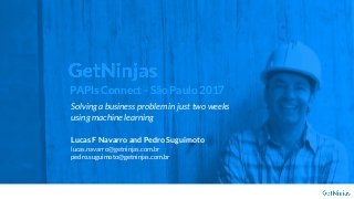 Solving a business problem in just two weeks
using machine learning
Lucas F Navarro and Pedro Suguimoto
lucas.navarro@getninjas.com.br
pedro.suguimoto@getninjas.com.br
PAPIs Connect - São Paulo 2017
 