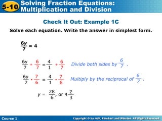 Course 1
5-10
Solving Fraction Equations:
Multiplication and Division
Check It Out: Example 1C
Solve each equation. Write the answer in simplest form.
= 4
6y
7
__
6y
7
__ 4
1
__ 6
7
__6
7
__
÷ = ÷
y = , or 4
28
6
__
Divide both sides by .
Multiply by the reciprocal of .
6
7
__
6y
7
__ 4
1
__ 7
6
__7
6
__
• = •
2
3
__
6
7
__
 