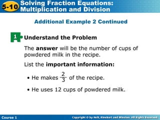 Course 1
5-10
Solving Fraction Equations:
Multiplication and Division
Additional Example 2 Continued
11 Understand the Problem
The answer will be the number of cups of
powdered milk in the recipe.
List the important information:
2
3
__
• He makes of the recipe.
• He uses 12 cups of powdered milk.
 