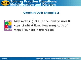 Course 1
5-10
Solving Fraction Equations:
Multiplication and Division
Check It Out: Example 2
2
5
__
Nick makes of a recipe, and he uses 8
cups of wheat flour. How many cups of
wheat flour are in the recipe?
 