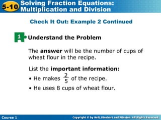 Course 1
5-10
Solving Fraction Equations:
Multiplication and Division
Check It Out: Example 2 Continued
11 Understand the Problem
The answer will be the number of cups of
wheat flour in the recipe.
2
5
__
List the important information:
• He makes of the recipe.
• He uses 8 cups of wheat flour.
 