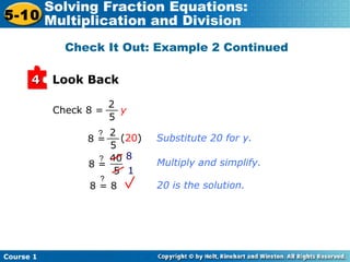 Course 1
5-10
Solving Fraction Equations:
Multiplication and Division
Look Back44
Check 8 = y
2
5
__
2
5
__8 =
?
(20)
40
5
__8 =
?
8 = 8
?
Substitute 20 for y.
Multiply and simplify.
20 is the solution.
Check It Out: Example 2 Continued
8
1
 