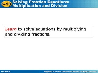 Course 1
5-10
Solving Fraction Equations:
Multiplication and Division
Learn to solve equations by multiplying
and dividing fractions.
 