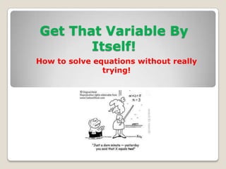 Get That Variable By
       Itself!
How to solve equations without really
               trying!
 