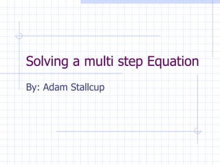 Solving a multi step Equation By: Adam Stallcup 