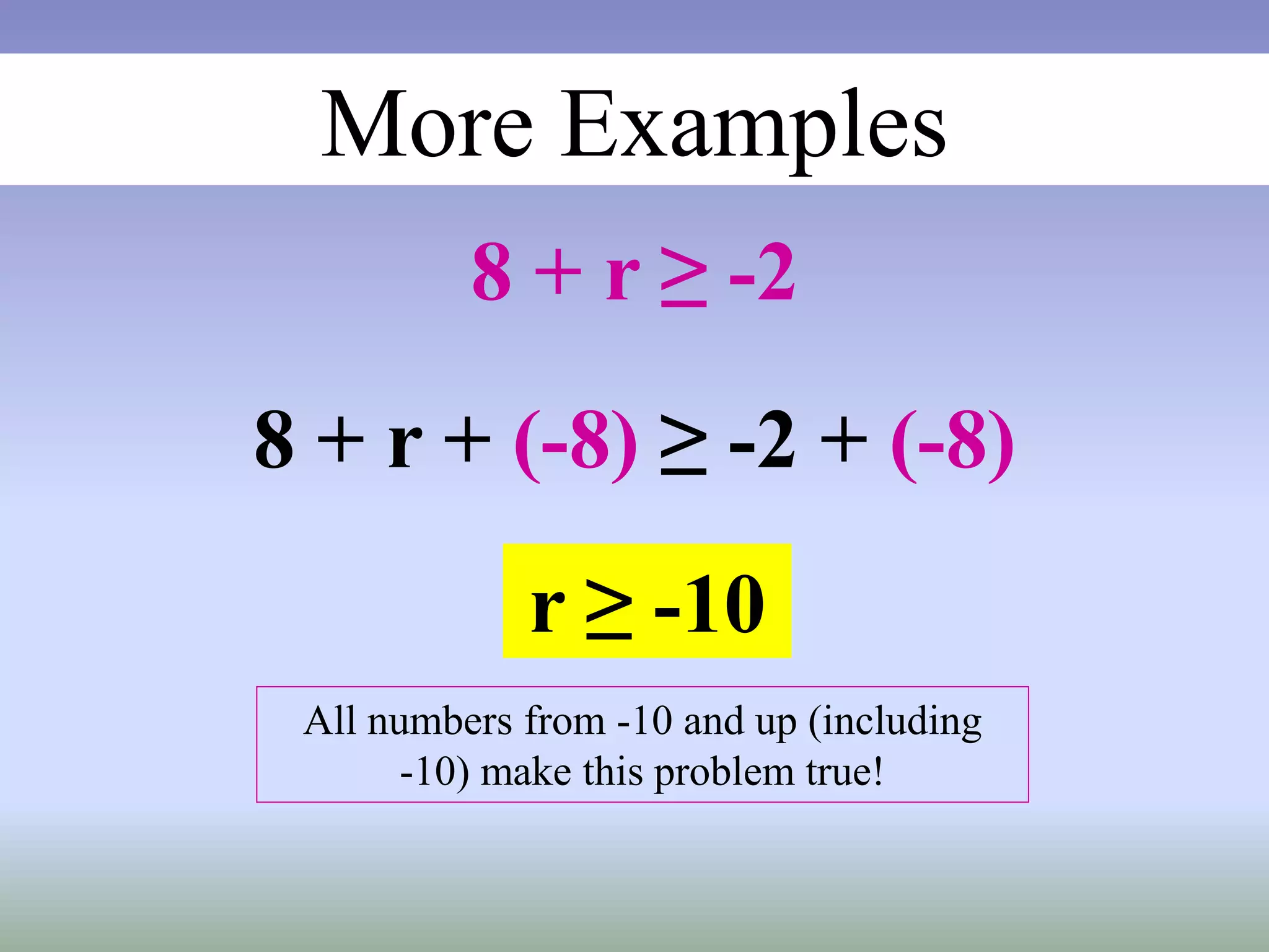 More Examples
8 + r ≥ -2
8 + r + (-8) ≥ -2 + (-8)
r ≥ -10
All numbers from -10 and up (including
-10) make this problem true!
 