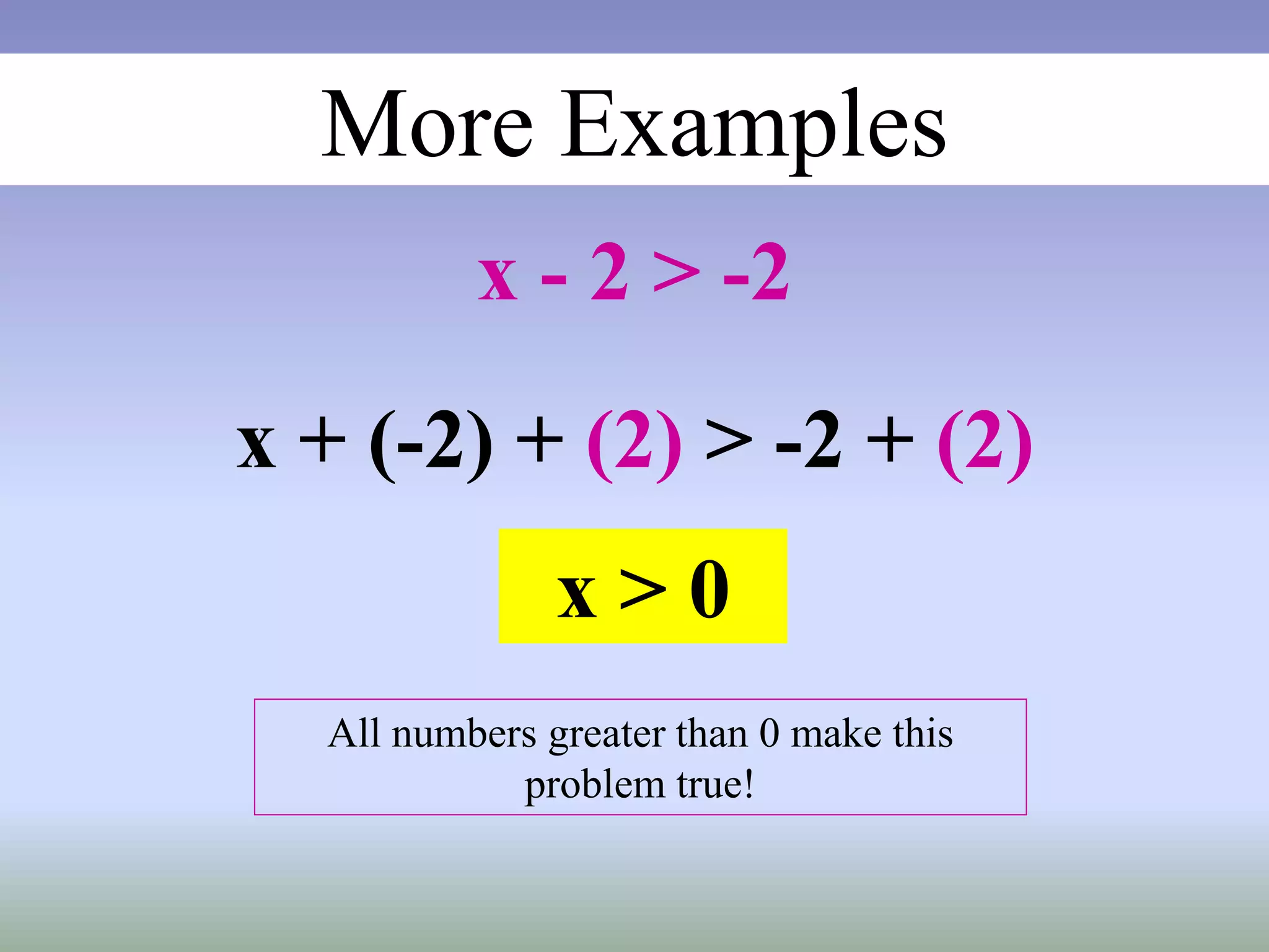 More Examples
x - 2 > -2
x + (-2) + (2) > -2 + (2)
x > 0
All numbers greater than 0 make this
problem true!
 