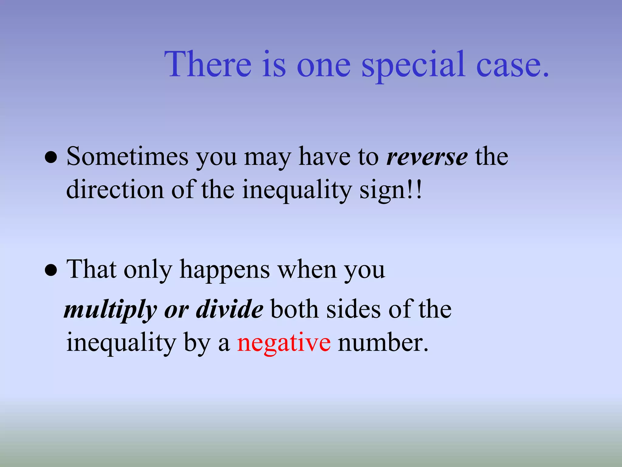 There is one special case.
● Sometimes you may have to reverse the
direction of the inequality sign!!
● That only happens when you
multiply or divide both sides of the
inequality by a negative number.
 