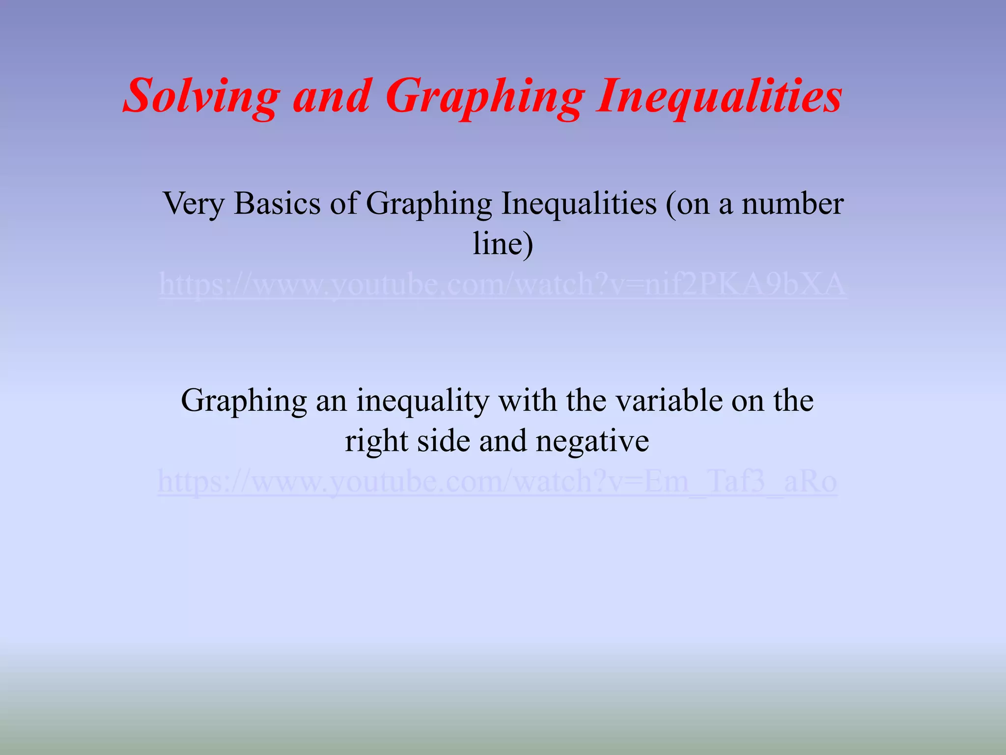 Solving and Graphing Inequalities
Very Basics of Graphing Inequalities (on a number
line)
https://www.youtube.com/watch?v=nif2PKA9bXA
Graphing an inequality with the variable on the
right side and negative
https://www.youtube.com/watch?v=Em_Taf3_aRo
 