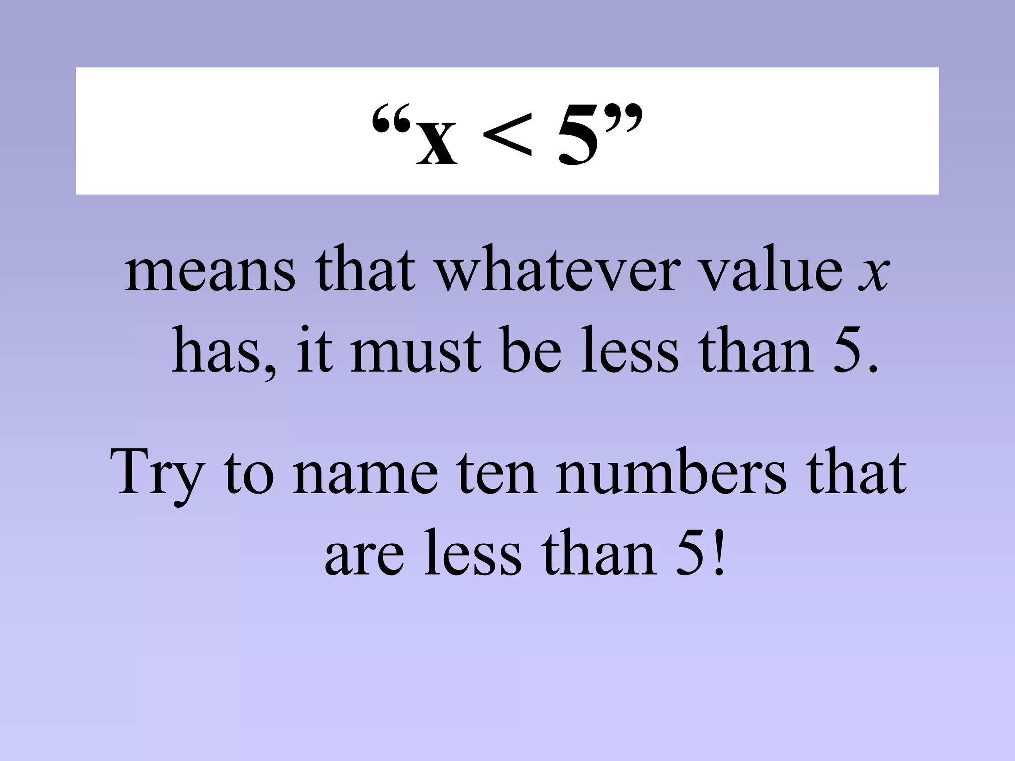 “x < 5”
means that whatever value x
has, it must be less than 5.
Try to name ten numbers that
are less than 5!
 