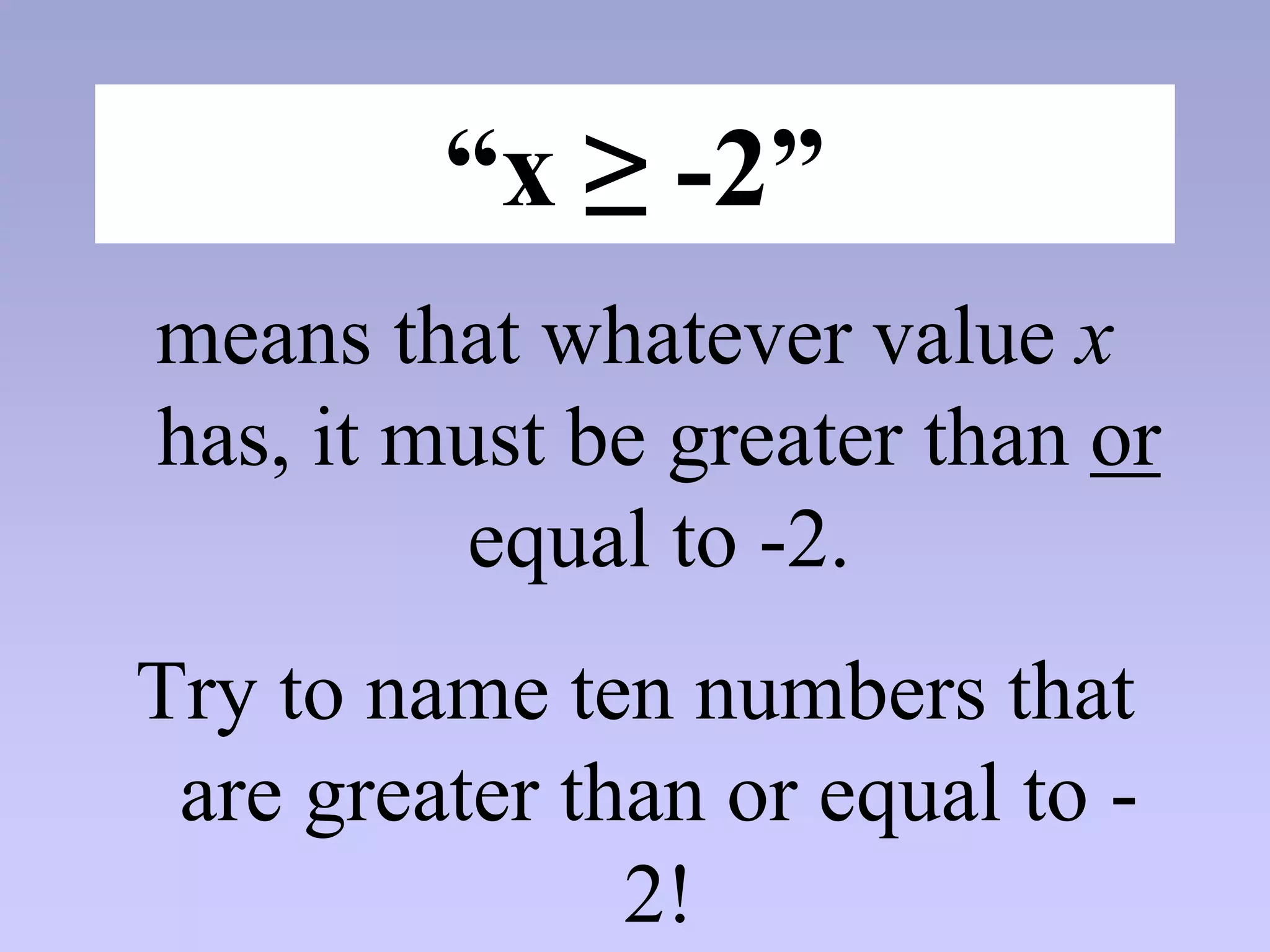“x ≥ -2”
means that whatever value x
has, it must be greater than or
equal to -2.
Try to name ten numbers that
are greater than or equal to -
2!
 