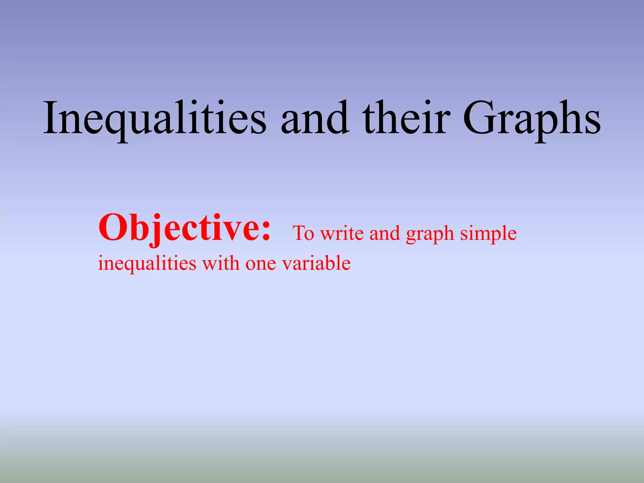 Inequalities and their Graphs
Objective: To write and graph simple
inequalities with one variable
 