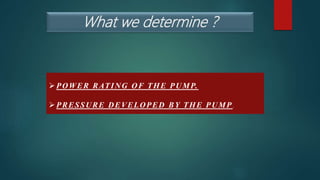 What we determine ?
POWER RATING OF THE PUMP.
PRESSURE DEVELOPED BY THE PUMP .
 