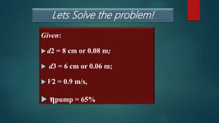 Lets Solve the problem!
Given:
 d2 = 8 cm or 0.08 m;
 d3 = 6 cm or 0.06 m;
 V2 = 0.9 m/s,
 ηpump = 65%
 