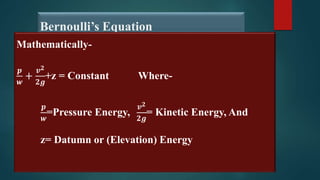 Bernoulli’s Equation
Mathematically-
𝒑
𝒘
+
𝒗𝟐
𝟐𝒈
+z = Constant Where-
𝒑
𝒘
=Pressure Energy,
𝒗𝟐
𝟐𝒈
= Kinetic Energy, And
z= Datumn or (Elevation) Energy
 