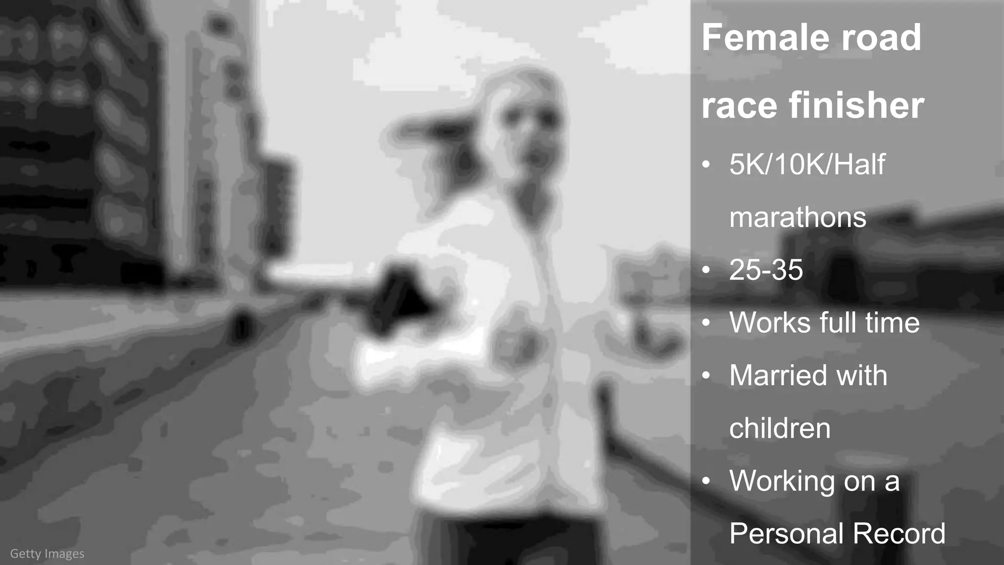 Getty Images
Female road
race finisher
• 5K/10K/Half
marathons
• 25-35
• Works full time
• Married with
children
• Working on a
Personal Record
 