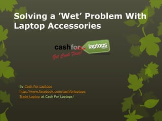 Solving a ’Wet’ Problem With
Laptop Accessories




 By Cash For Laptops
 http://www.facebook.com/cashforlaptops
 Trade Laptop at Cash For Laptops!
 