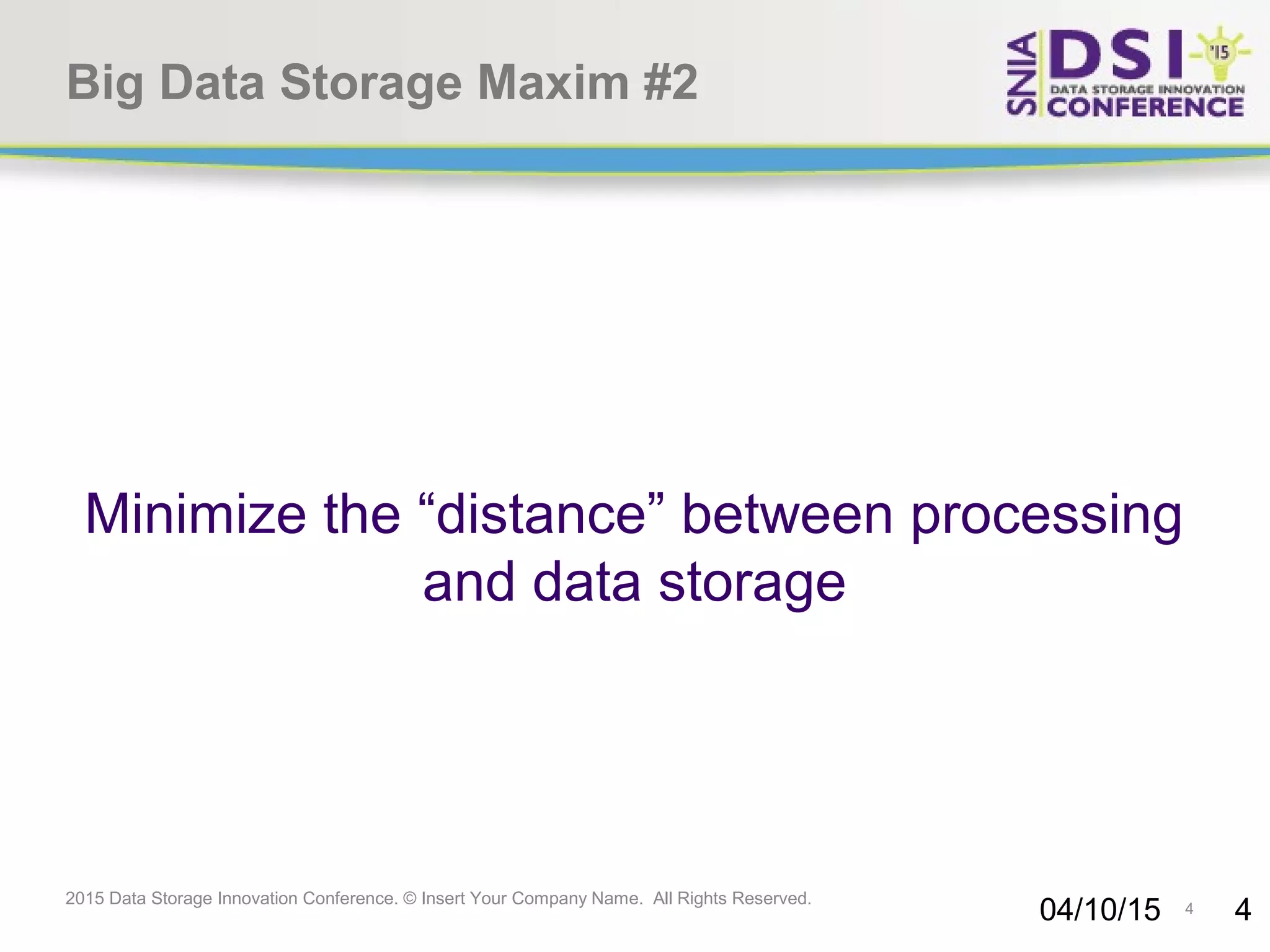 4 2015 Data Storage Innovation Conference. © Insert Your Company Name. All Rights Reserved. Big Data Storage Maxim #2 Minimize the “distance” between processing and data storage 04/10/15 4 