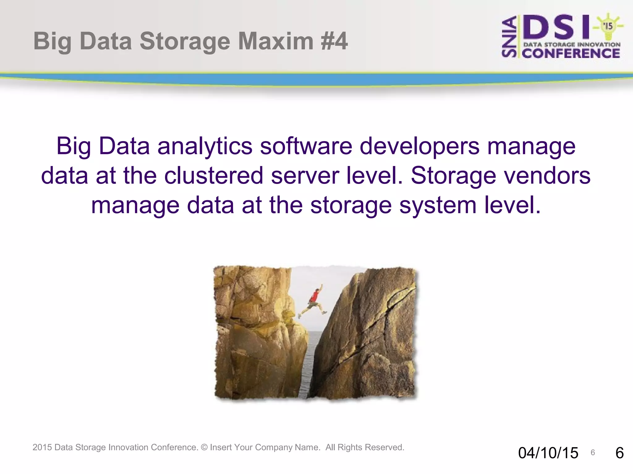 6 2015 Data Storage Innovation Conference. © Insert Your Company Name. All Rights Reserved. Big Data Storage Maxim #4 Big Data analytics software developers manage data at the clustered server level. Storage vendors manage data at the storage system level. 04/10/15 6 