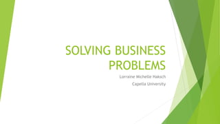 SOLVING BUSINESS
PROBLEMS
Lorraine Michelle Haksch
Capella University
 